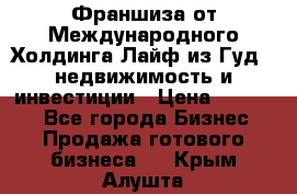 Франшиза от Международного Холдинга Лайф из Гуд - недвижимость и инвестиции › Цена ­ 82 000 - Все города Бизнес » Продажа готового бизнеса   . Крым,Алушта